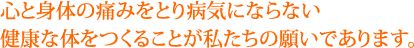 心と身体の痛みをとり病気にならない健康な体をつくることが私たちの願いであります。